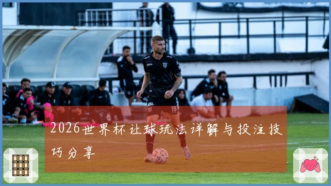 2026世界杯让球玩法详解与投注技巧分享