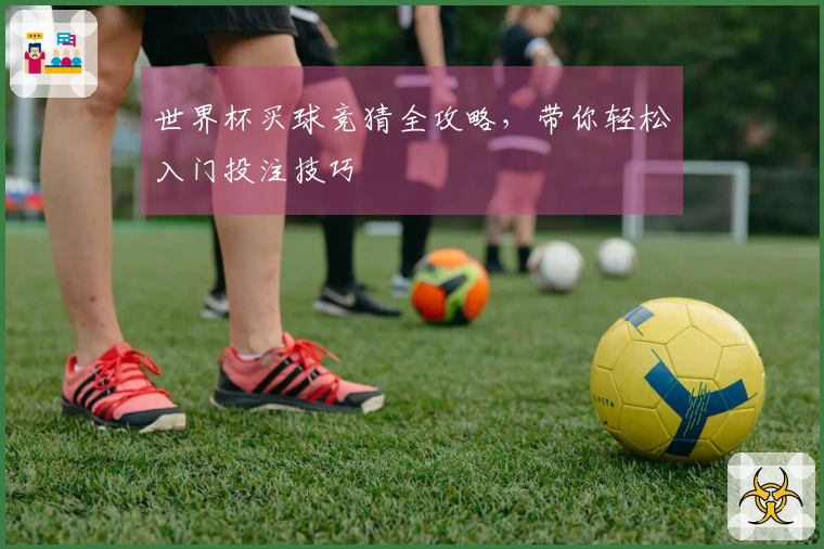 世界杯买球竞猜全攻略，带你轻松入门投注技巧