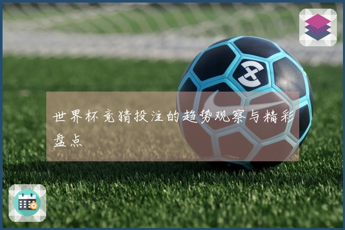 世界杯竞猜投注的趋势观察与精彩盘点
