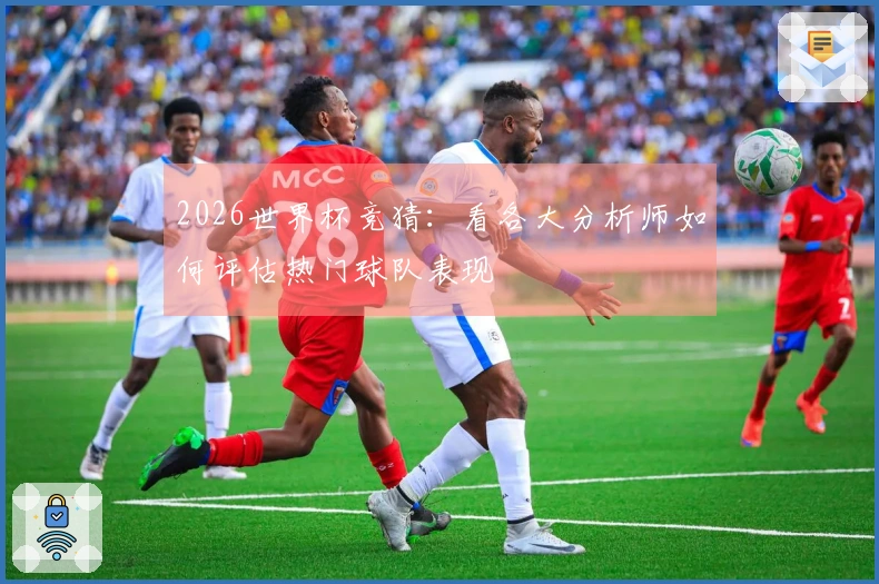 2026世界杯竞猜：看各大分析师如何评估热门球队表现