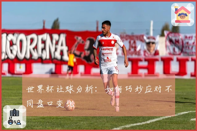 世界杯让球分析：如何巧妙应对不同盘口变化