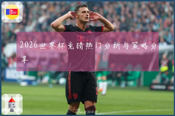 2026世界杯竞猜热门分析与策略分享