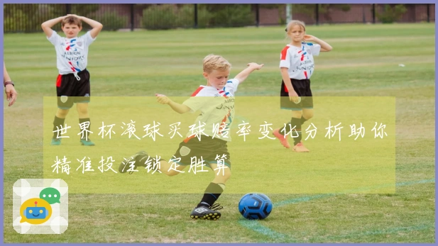 世界杯滚球买球赔率变化分析助你精准投注锁定胜算