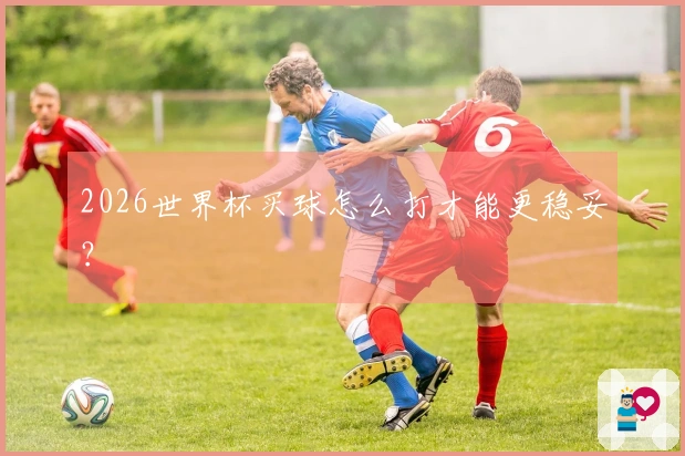 2026世界杯买球怎么打才能更稳妥？