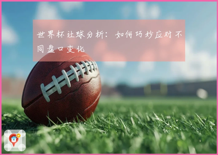 世界杯让球分析：如何巧妙应对不同盘口变化