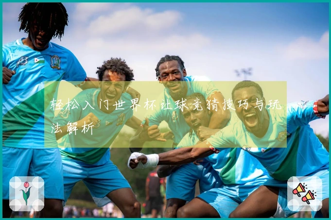 轻松入门世界杯让球竞猜技巧与玩法解析