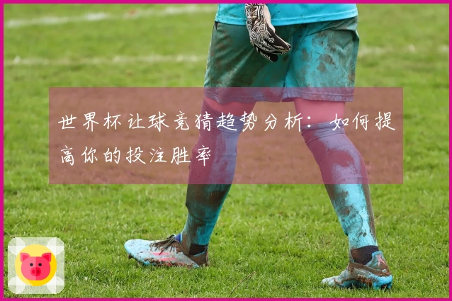 世界杯让球竞猜趋势分析：如何提高你的投注胜率