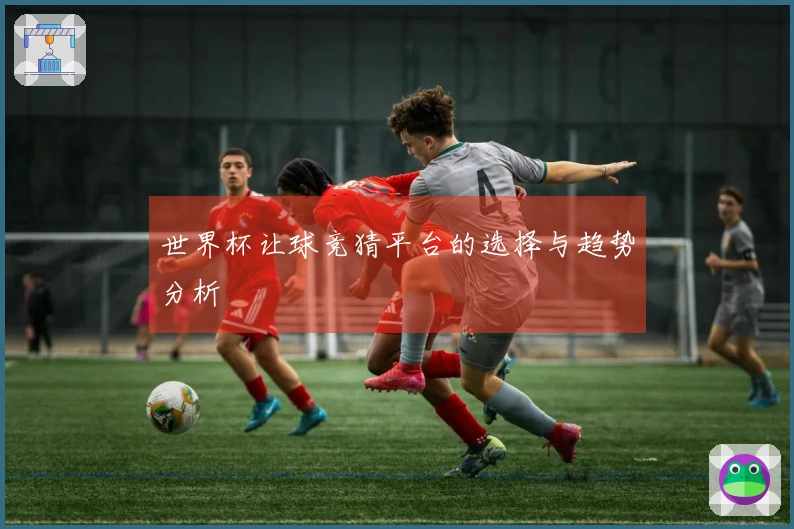 世界杯让球竞猜平台的选择与趋势分析