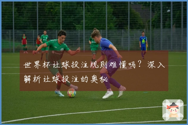 世界杯让球投注规则难懂吗？深入解析让球投注的奥秘