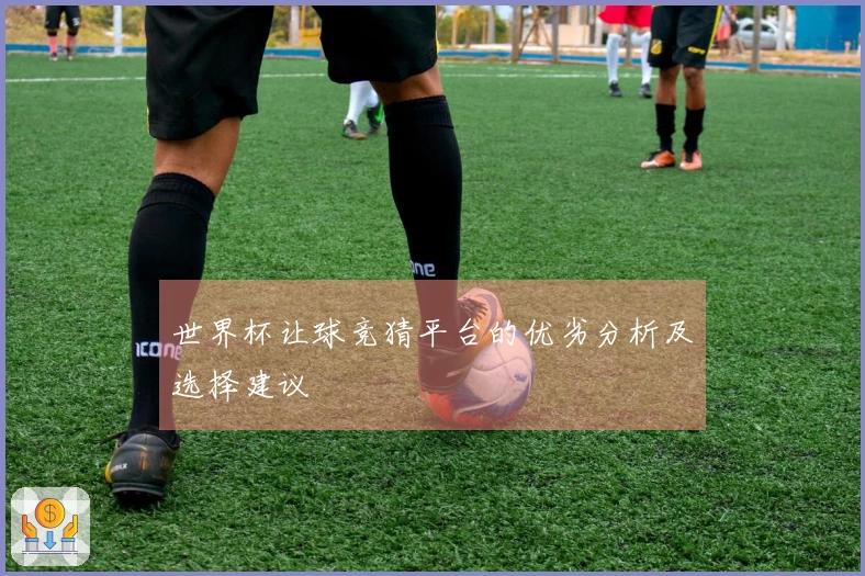 世界杯让球竞猜平台的优劣分析及选择建议