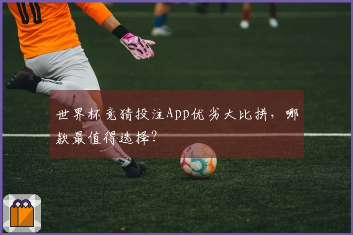 世界杯竞猜投注App优劣大比拼，哪款最值得选择？