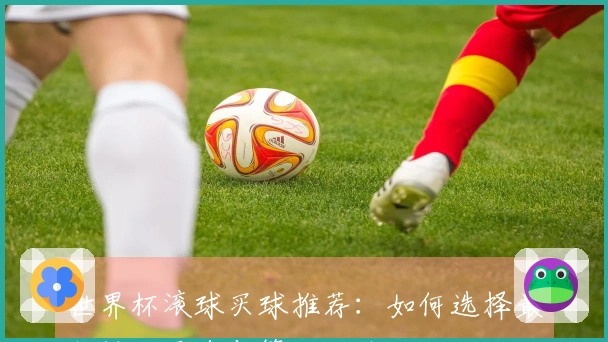 世界杯滚球买球推荐：如何选择最佳投注平台与策略比较