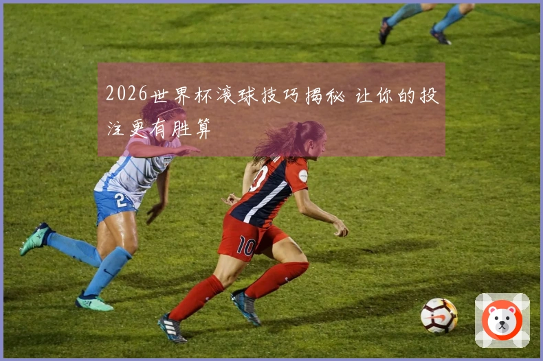 2026世界杯滚球技巧揭秘 让你的投注更有胜算
