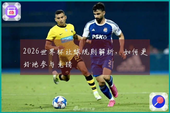 2026世界杯让球规则解析，如何更好地参与竞猜
