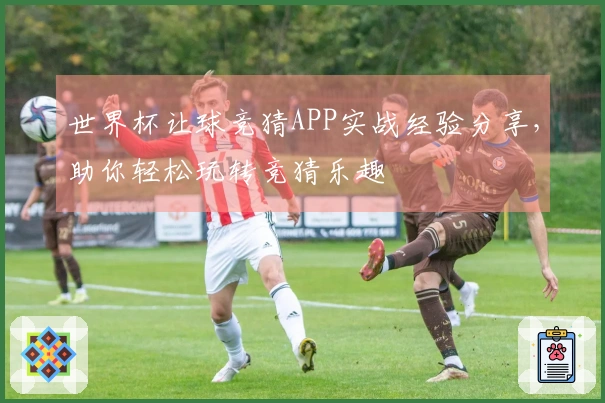 世界杯让球竞猜APP实战经验分享，助你轻松玩转竞猜乐趣