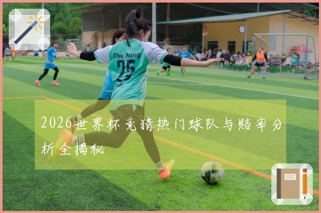 2026世界杯竞猜热门球队与赔率分析全揭秘