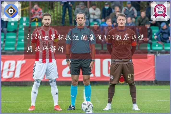 2026世界杯投注的最佳App推荐与使用技巧解析