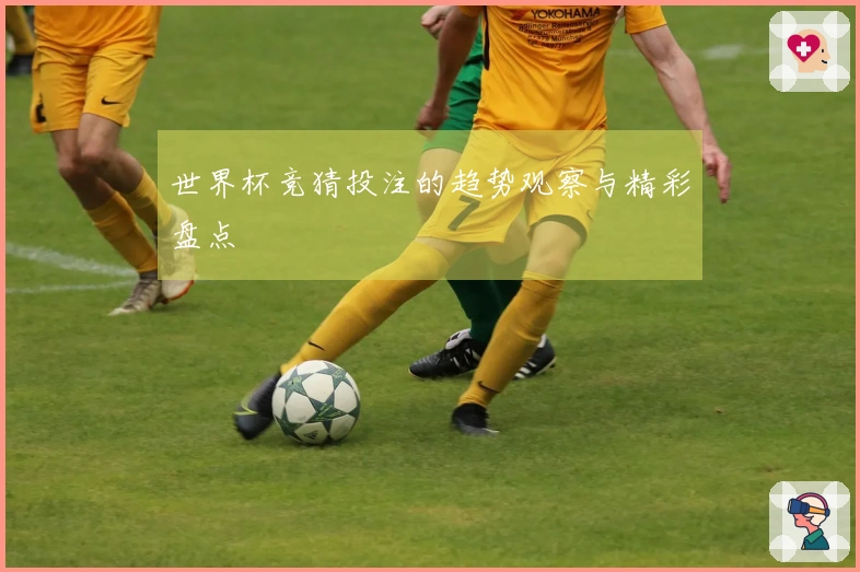 世界杯竞猜投注的趋势观察与精彩盘点
