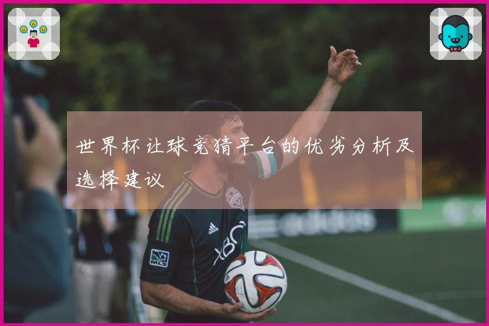 世界杯让球竞猜平台的优劣分析及选择建议