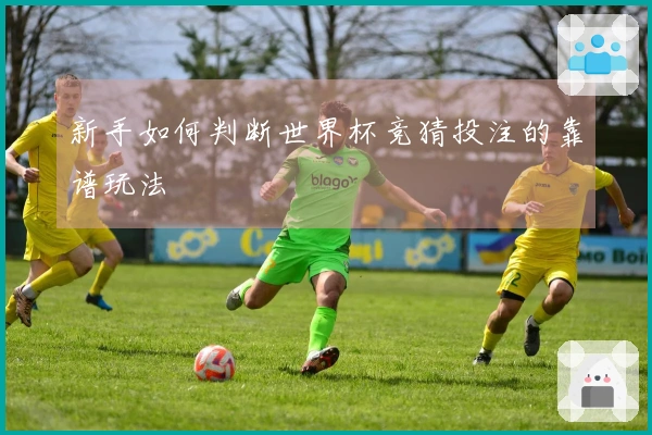 新手如何判断世界杯竞猜投注的靠谱玩法