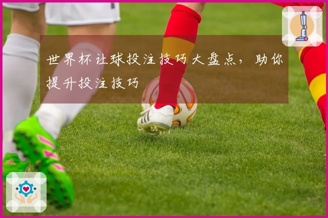 世界杯让球投注技巧大盘点，助你提升投注技巧