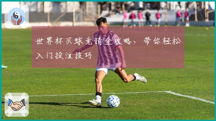 世界杯买球竞猜全攻略，带你轻松入门投注技巧