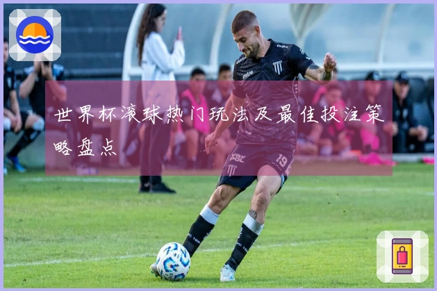 世界杯滚球热门玩法及最佳投注策略盘点