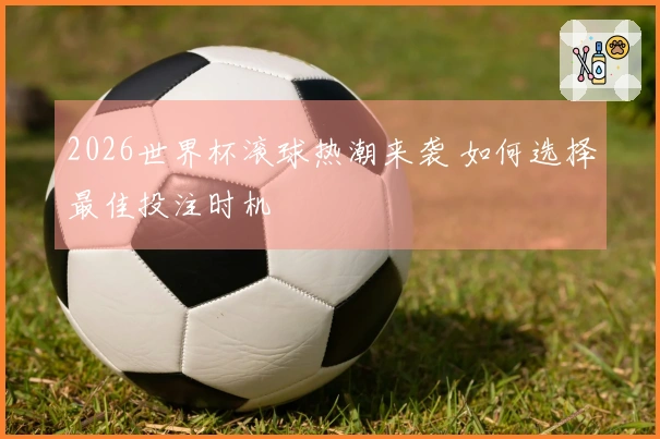 2026世界杯滚球热潮来袭 如何选择最佳投注时机