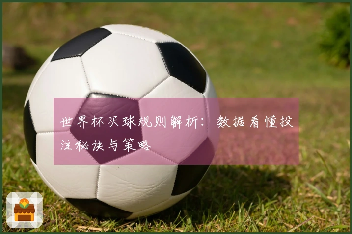 世界杯买球规则解析：数据看懂投注秘诀与策略