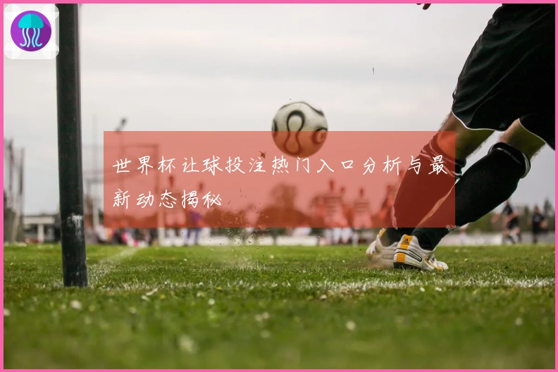 世界杯让球投注热门入口分析与最新动态揭秘