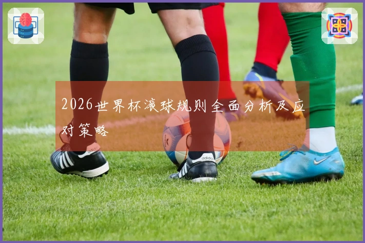 2026世界杯滚球规则全面分析及应对策略