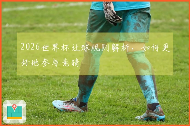 2026世界杯让球规则解析，如何更好地参与竞猜