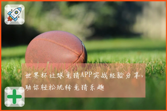 世界杯让球竞猜APP实战经验分享，助你轻松玩转竞猜乐趣