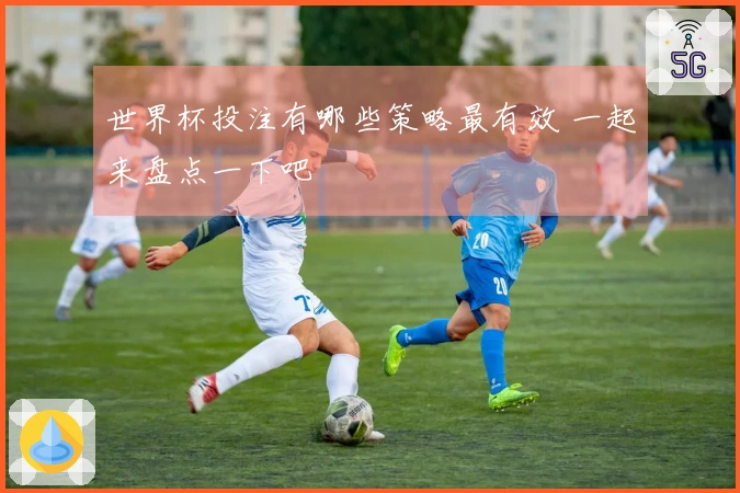 世界杯投注有哪些策略最有效 一起来盘点一下吧