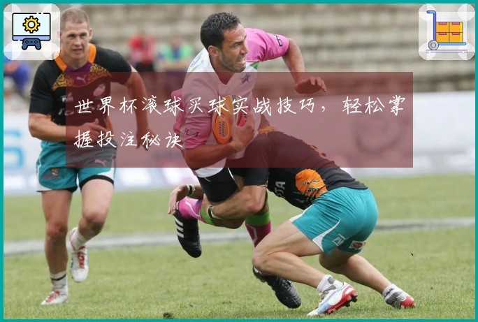 世界杯滚球买球实战技巧，轻松掌握投注秘诀
