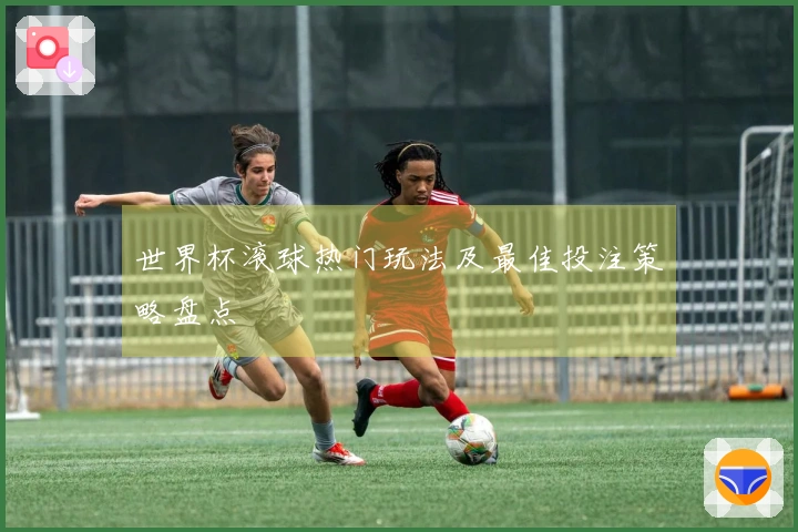 世界杯滚球热门玩法及最佳投注策略盘点