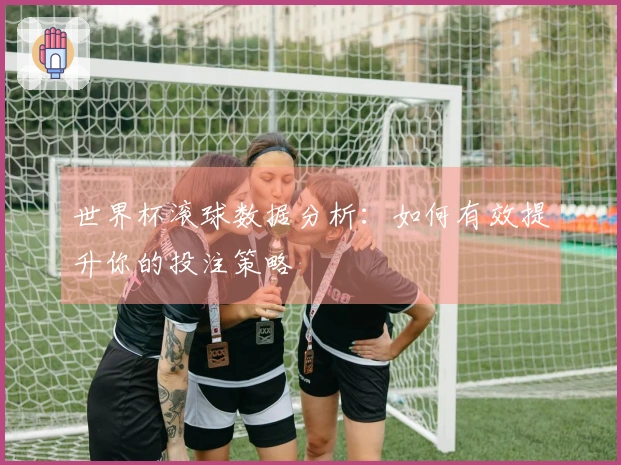世界杯滚球数据分析：如何有效提升你的投注策略