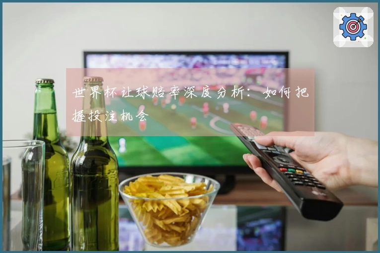 世界杯让球赔率深度分析：如何把握投注机会