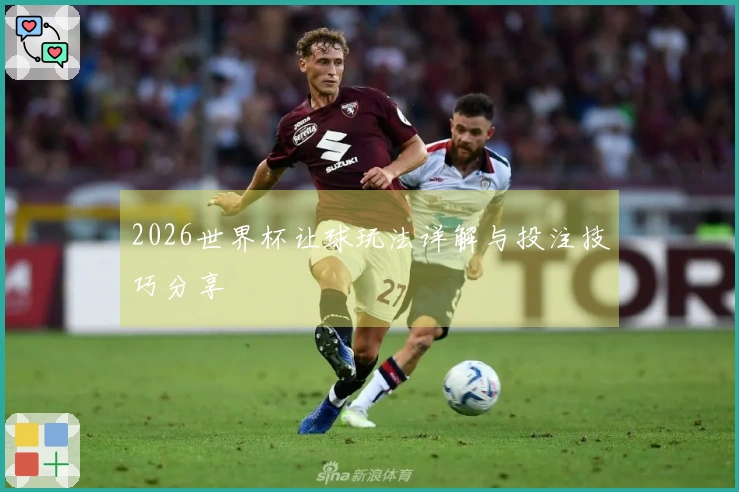 2026世界杯让球玩法详解与投注技巧分享