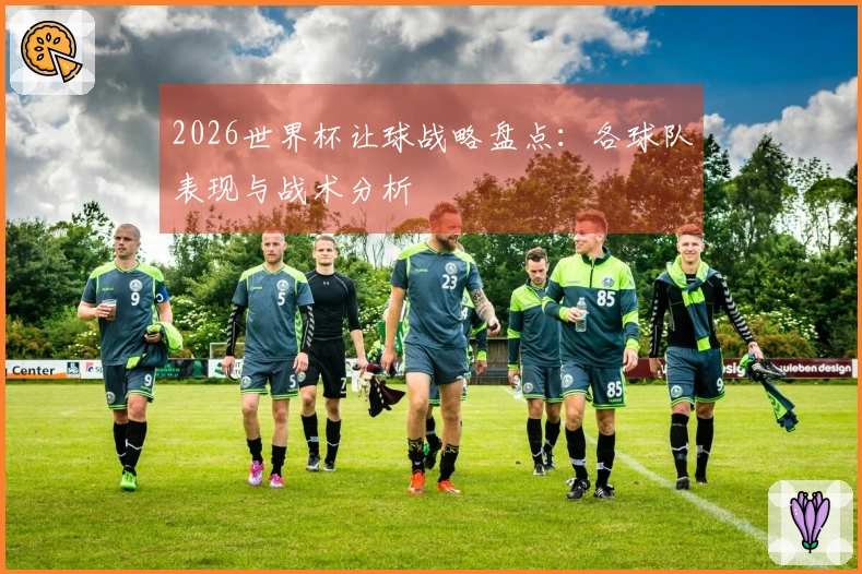 2026世界杯让球战略盘点：各球队表现与战术分析
