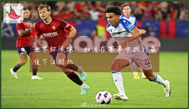 世界杯滚球：如何在赛事中找到最佳下注时机