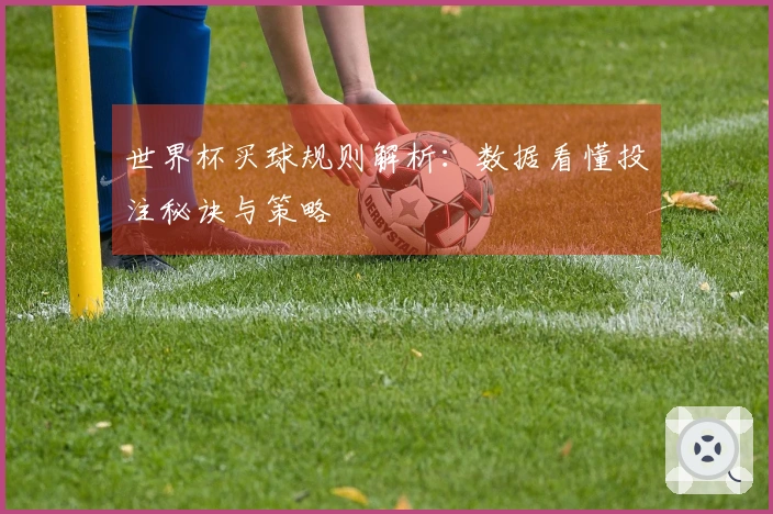 世界杯买球规则解析：数据看懂投注秘诀与策略