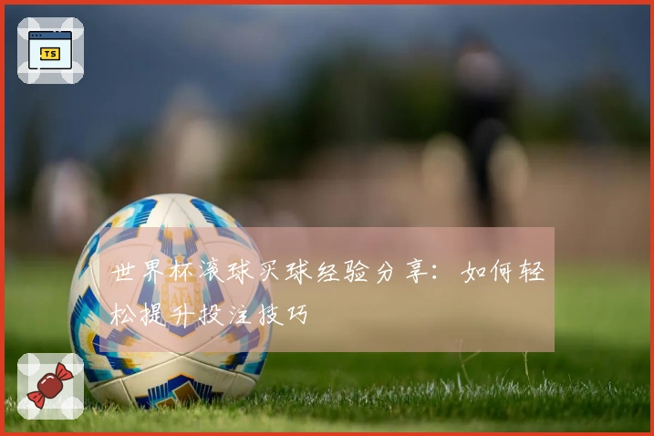 世界杯滚球买球经验分享:如何轻松提升投注技巧