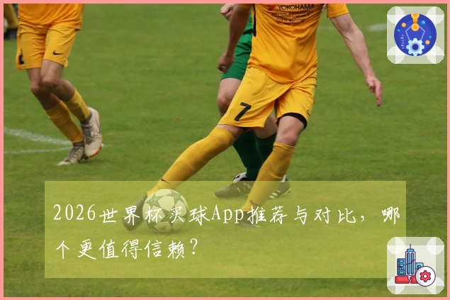 2026世界杯买球App推荐与对比,哪个更值得信赖?
